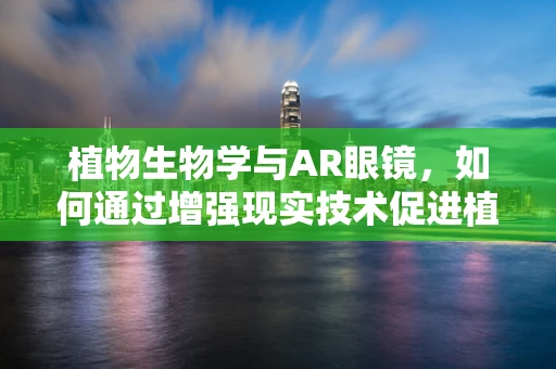 植物生物学与AR眼镜，如何通过增强现实技术促进植物认知？