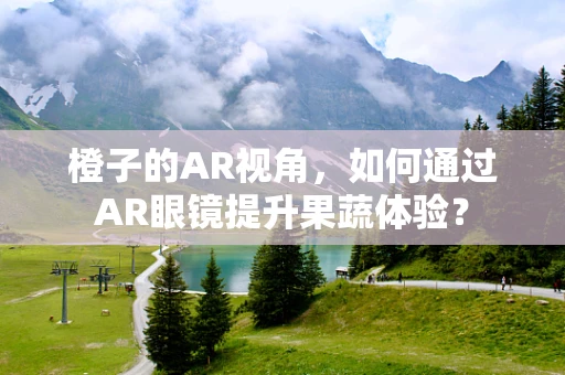 橙子的AR视角，如何通过AR眼镜提升果蔬体验？