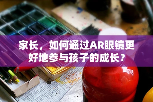 家长，如何通过AR眼镜更好地参与孩子的成长？