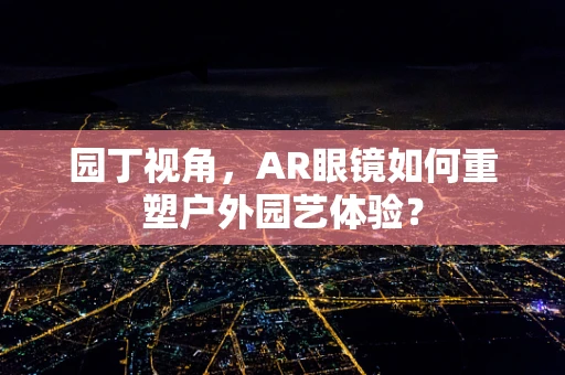 园丁视角，AR眼镜如何重塑户外园艺体验？