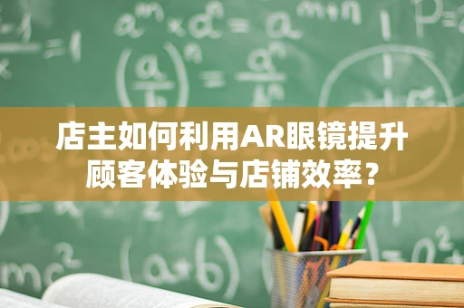 店主如何利用AR眼镜提升顾客体验与店铺效率？