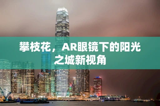 攀枝花，AR眼镜下的阳光之城新视角