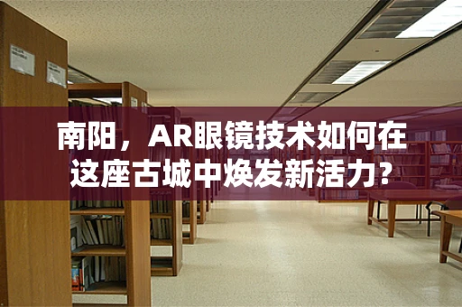 南阳，AR眼镜技术如何在这座古城中焕发新活力？