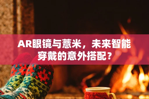 AR眼镜与薏米，未来智能穿戴的意外搭配？
