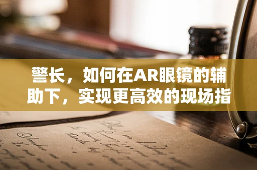 警长，如何在AR眼镜的辅助下，实现更高效的现场指挥与决策？
