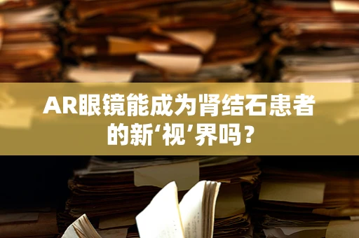 AR眼镜能成为肾结石患者的新‘视’界吗？