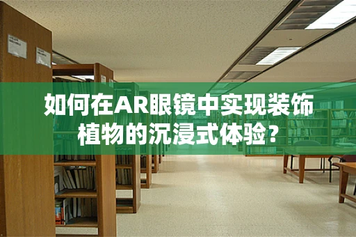 如何在AR眼镜中实现装饰植物的沉浸式体验？