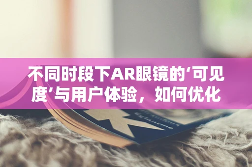 不同时段下AR眼镜的‘可见度’与用户体验，如何优化？