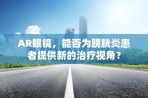 AR眼镜，能否为膀胱炎患者提供新的治疗视角？
