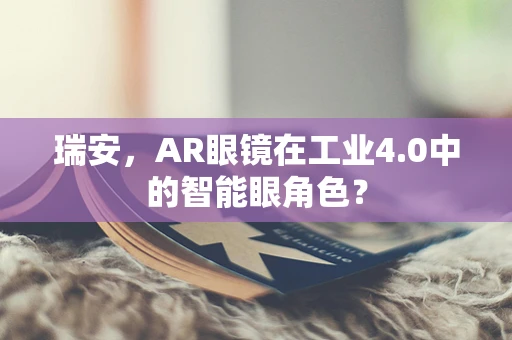 瑞安，AR眼镜在工业4.0中的智能眼角色？