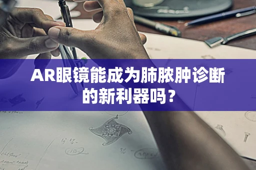 AR眼镜能成为肺脓肿诊断的新利器吗？