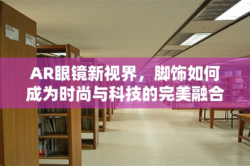 AR眼镜新视界，脚饰如何成为时尚与科技的完美融合？
