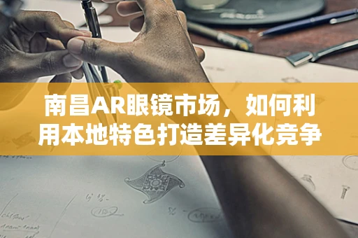 南昌AR眼镜市场，如何利用本地特色打造差异化竞争优势？