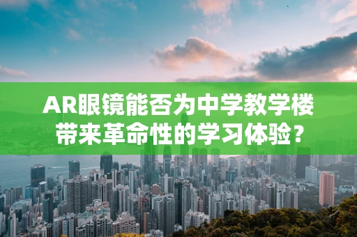 AR眼镜能否为中学教学楼带来革命性的学习体验？