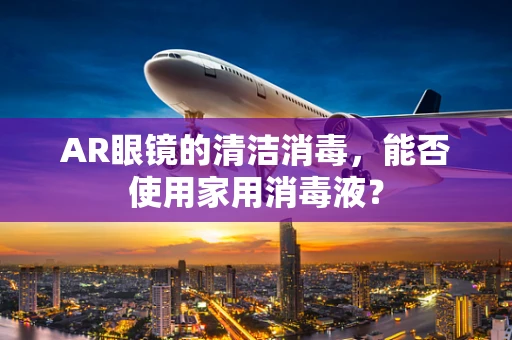 AR眼镜的清洁消毒，能否使用家用消毒液？