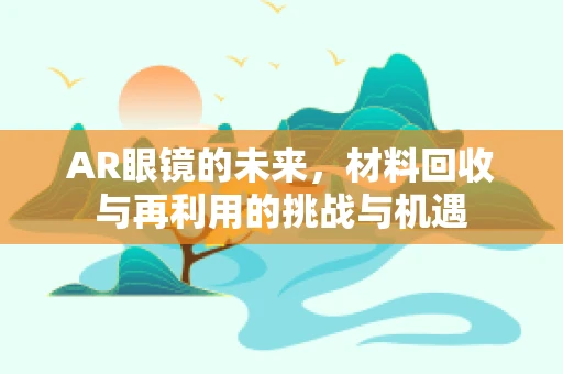 AR眼镜的未来，材料回收与再利用的挑战与机遇