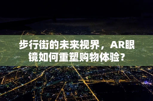 步行街的未来视界，AR眼镜如何重塑购物体验？