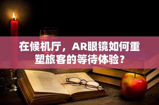 在候机厅，AR眼镜如何重塑旅客的等待体验？