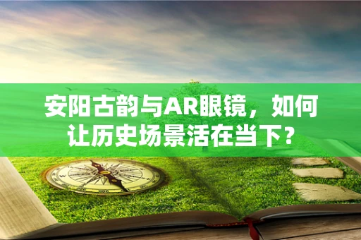 安阳古韵与AR眼镜，如何让历史场景活在当下？