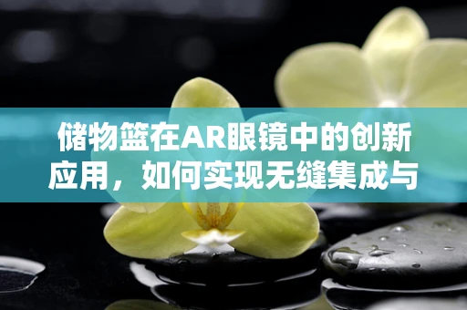储物篮在AR眼镜中的创新应用，如何实现无缝集成与智能管理？