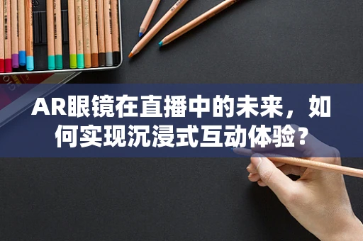 AR眼镜在直播中的未来，如何实现沉浸式互动体验？