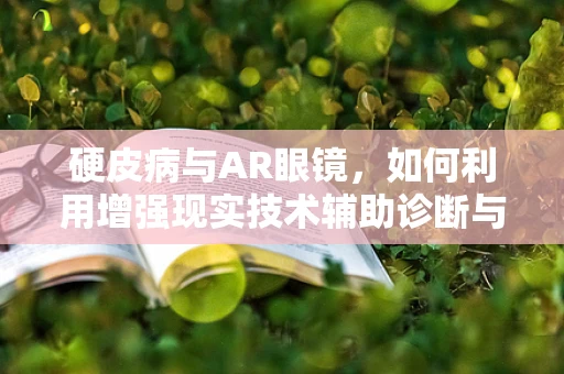 硬皮病与AR眼镜，如何利用增强现实技术辅助诊断与治疗？