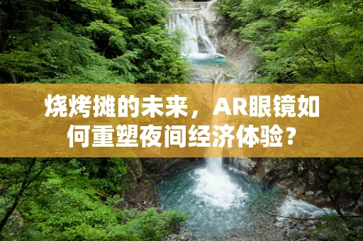 烧烤摊的未来，AR眼镜如何重塑夜间经济体验？