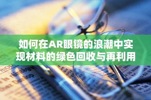 如何在AR眼镜的浪潮中实现材料的绿色回收与再利用？