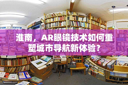 淮南，AR眼镜技术如何重塑城市导航新体验？