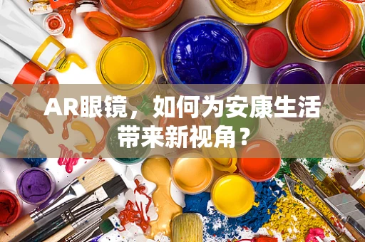 AR眼镜，如何为安康生活带来新视角？