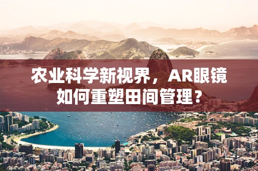 农业科学新视界，AR眼镜如何重塑田间管理？