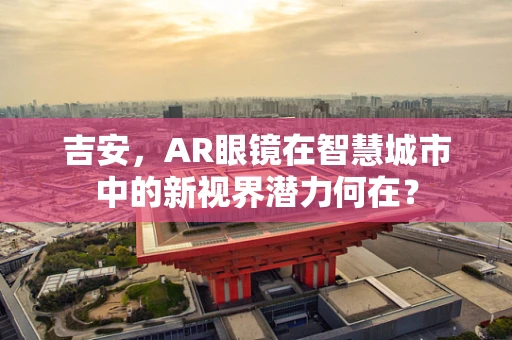 吉安，AR眼镜在智慧城市中的新视界潜力何在？