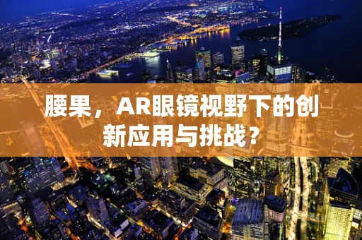 腰果，AR眼镜视野下的创新应用与挑战？
