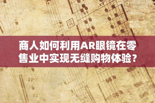 商人如何利用AR眼镜在零售业中实现无缝购物体验？