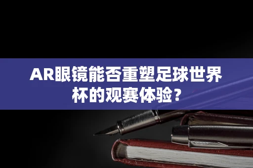 AR眼镜能否重塑足球世界杯的观赛体验？