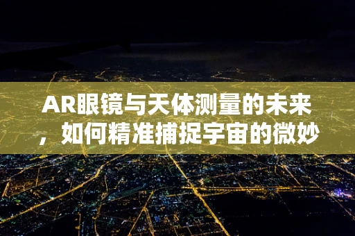 AR眼镜与天体测量的未来，如何精准捕捉宇宙的微妙信号？