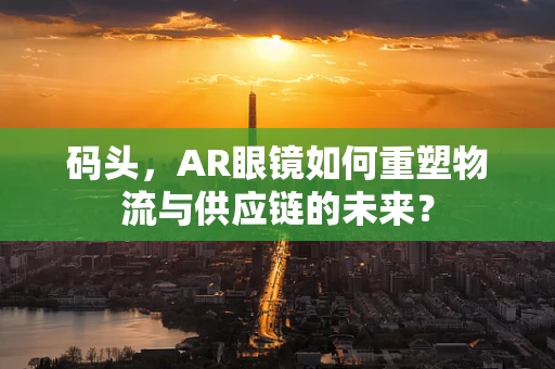 码头，AR眼镜如何重塑物流与供应链的未来？