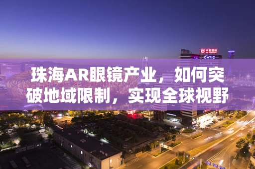 珠海AR眼镜产业，如何突破地域限制，实现全球视野的融合？
