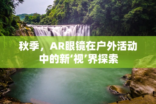 秋季，AR眼镜在户外活动中的新‘视’界探索