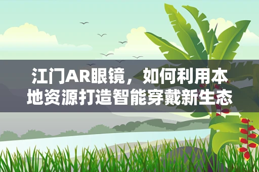 江门AR眼镜，如何利用本地资源打造智能穿戴新生态？
