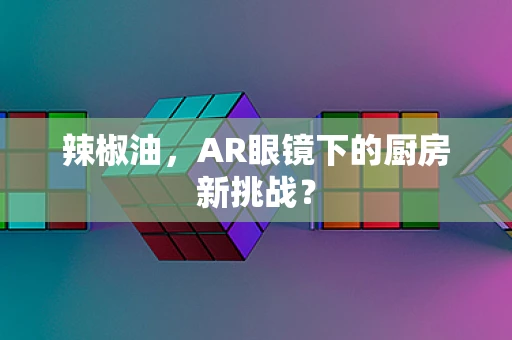 辣椒油，AR眼镜下的厨房新挑战？