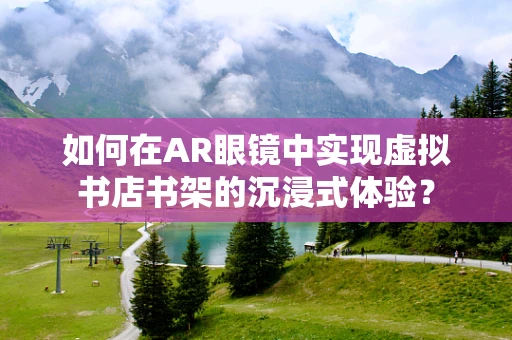 如何在AR眼镜中实现虚拟书店书架的沉浸式体验？