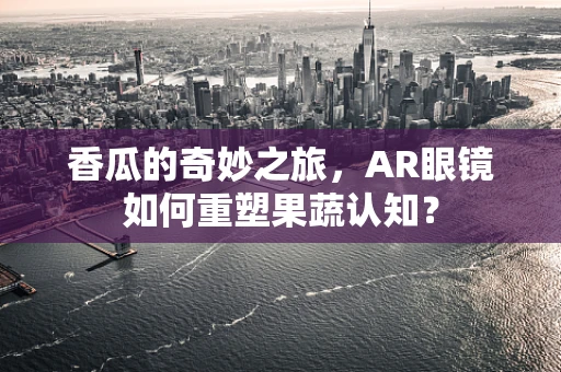 香瓜的奇妙之旅，AR眼镜如何重塑果蔬认知？