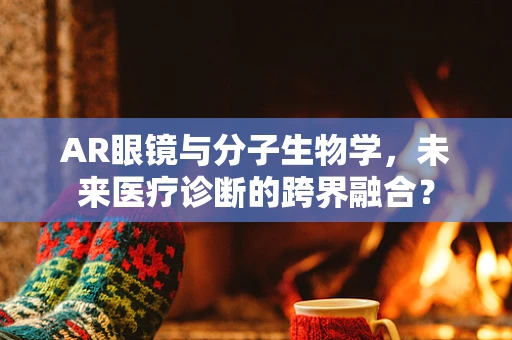 AR眼镜与分子生物学，未来医疗诊断的跨界融合？