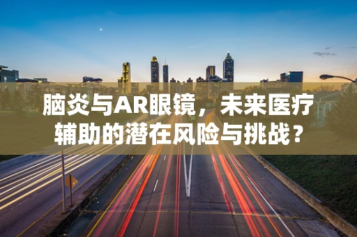 脑炎与AR眼镜，未来医疗辅助的潜在风险与挑战？