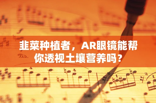 韭菜种植者，AR眼镜能帮你透视土壤营养吗？