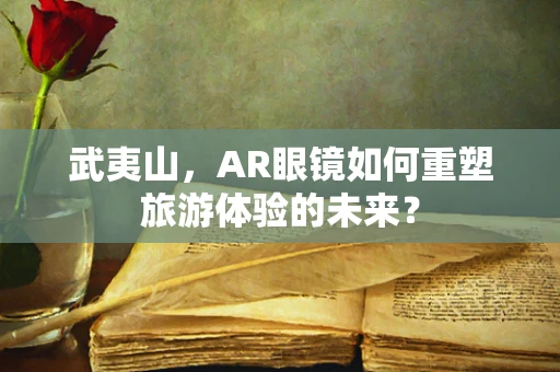 武夷山，AR眼镜如何重塑旅游体验的未来？