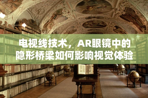 电视线技术，AR眼镜中的隐形桥梁如何影响视觉体验？