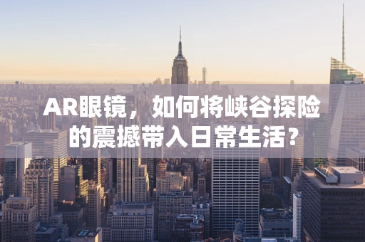AR眼镜，如何将峡谷探险的震撼带入日常生活？