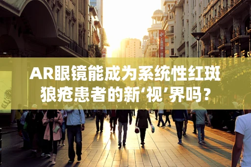 AR眼镜能成为系统性红斑狼疮患者的新‘视’界吗？